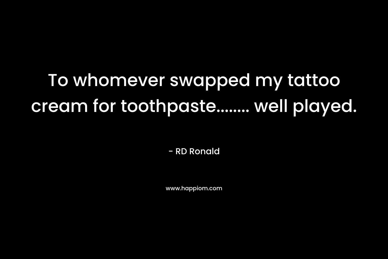 To whomever swapped my tattoo cream for toothpaste…….. well played. – RD Ronald