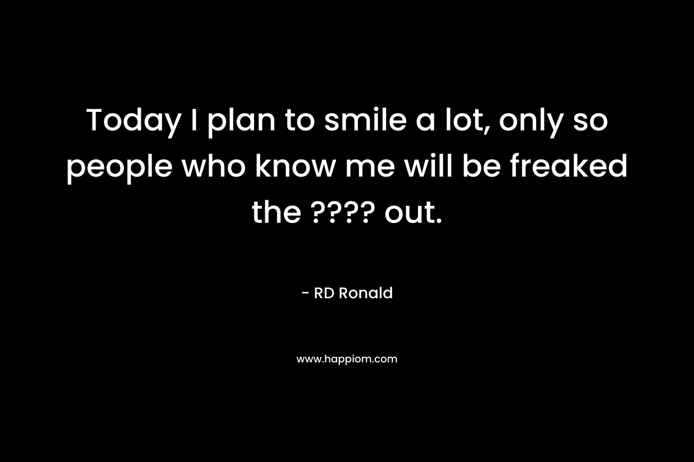 Today I plan to smile a lot, only so people who know me will be freaked the ???? out. – RD Ronald