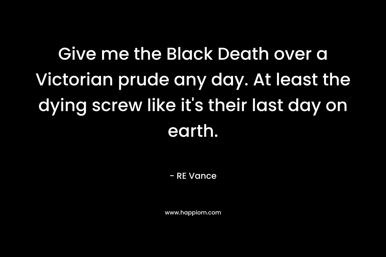 Give me the Black Death over a Victorian prude any day. At least the dying screw like it's their last day on earth.