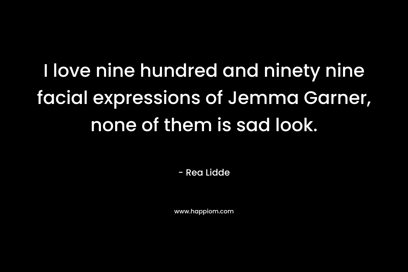 I love nine hundred and ninety nine facial expressions of Jemma Garner, none of them is sad look. – Rea Lidde
