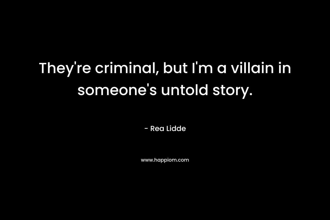 They’re criminal, but I’m a villain in someone’s untold story. – Rea Lidde