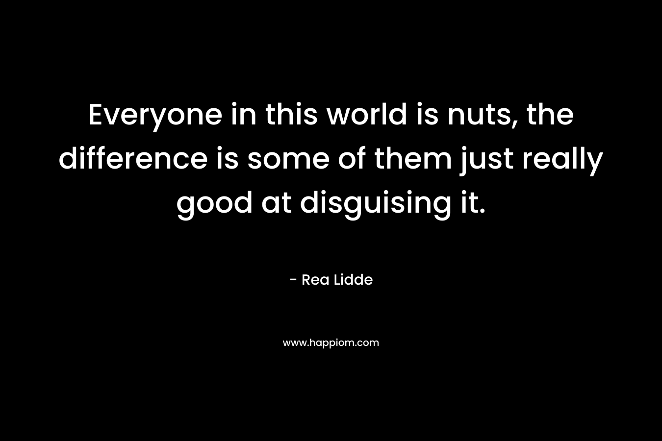 Everyone in this world is nuts, the difference is some of them just really good at disguising it. – Rea Lidde