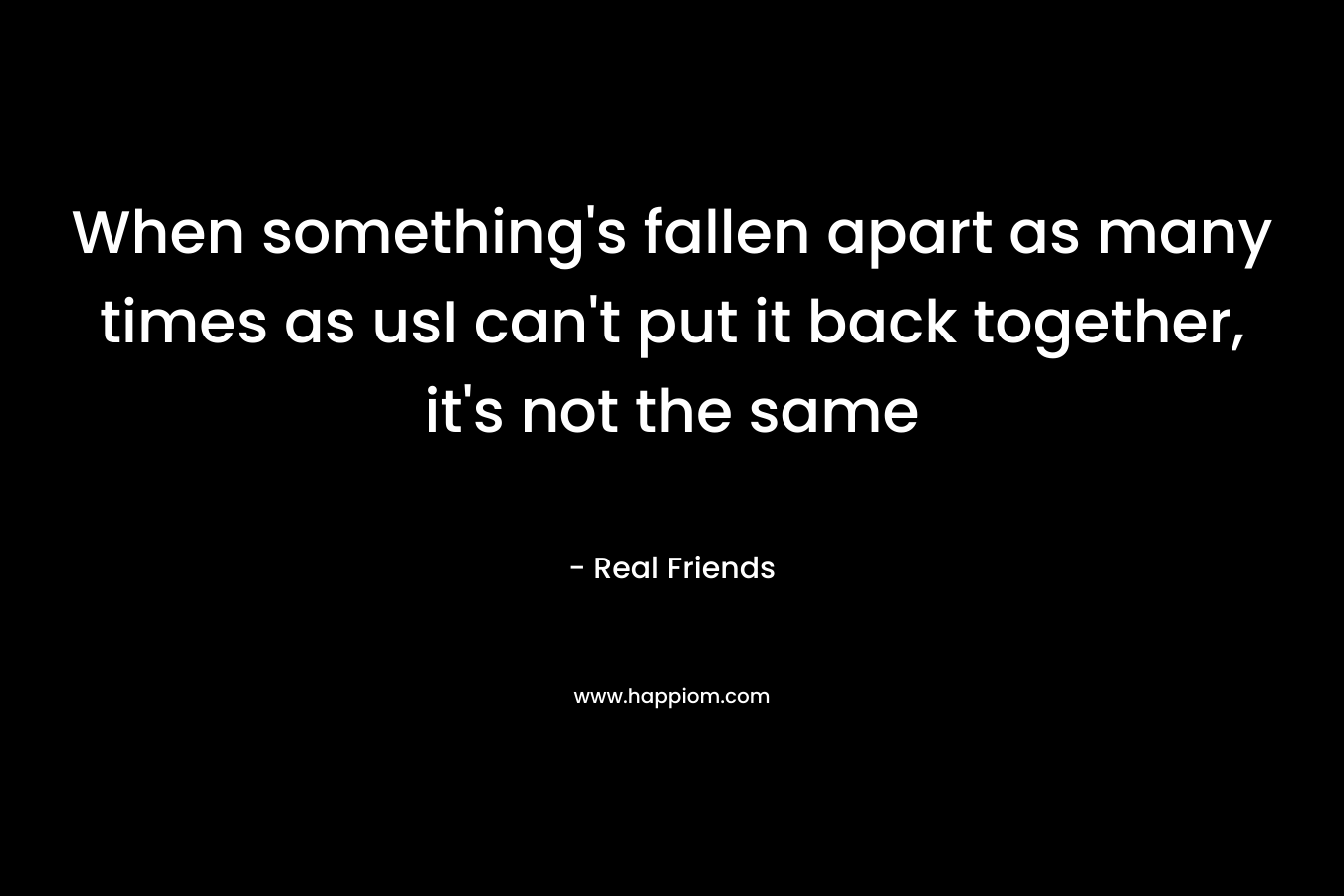 When something’s fallen apart as many times as usI can’t put it back together, it’s not the same – Real Friends