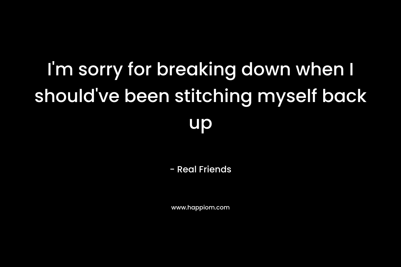 I'm sorry for breaking down when I should've been stitching myself back up