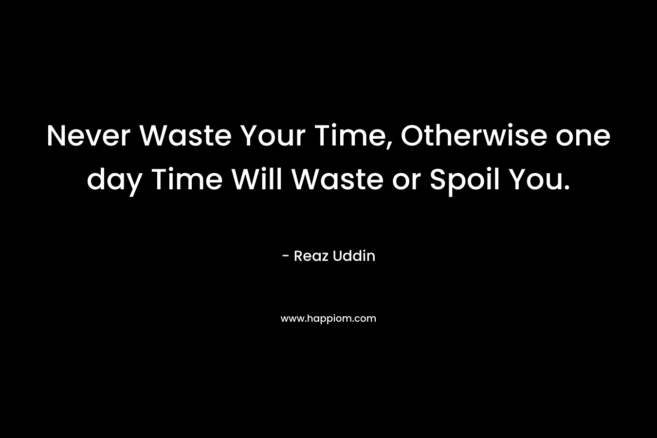 Never Waste Your Time, Otherwise one day Time Will Waste or Spoil You. – Reaz Uddin