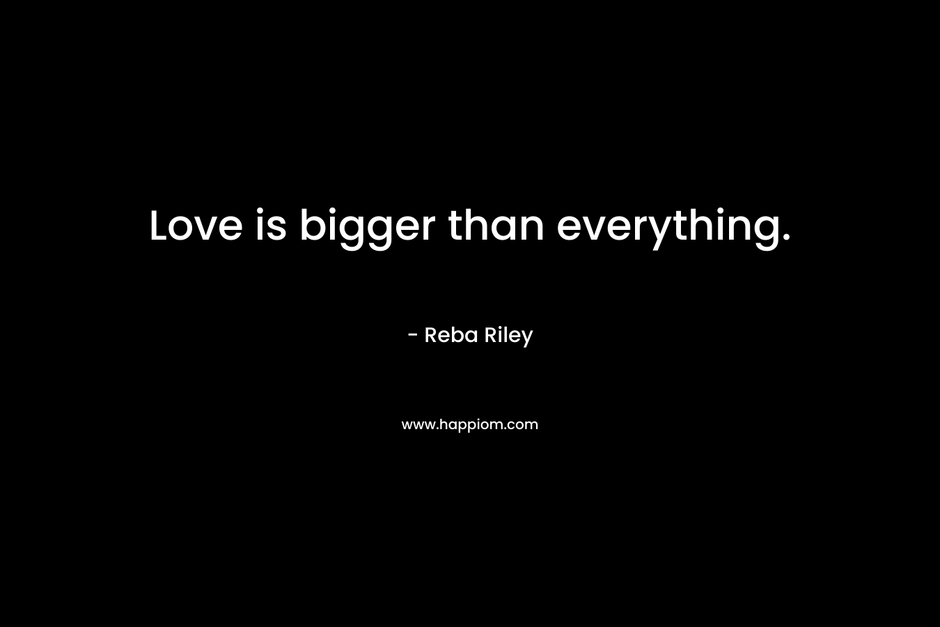 Love is bigger than everything. – Reba Riley