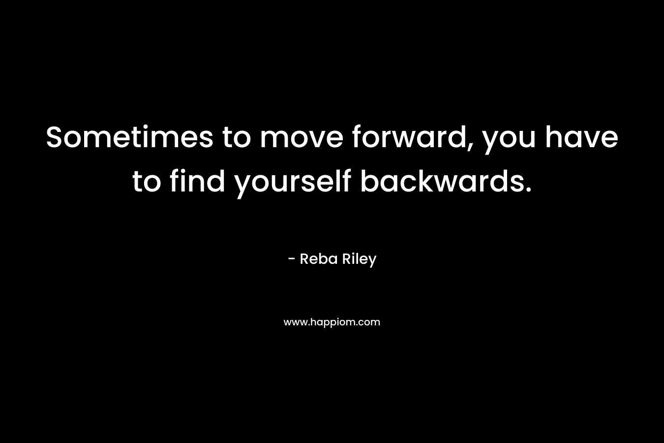 Sometimes to move forward, you have to find yourself backwards. – Reba Riley