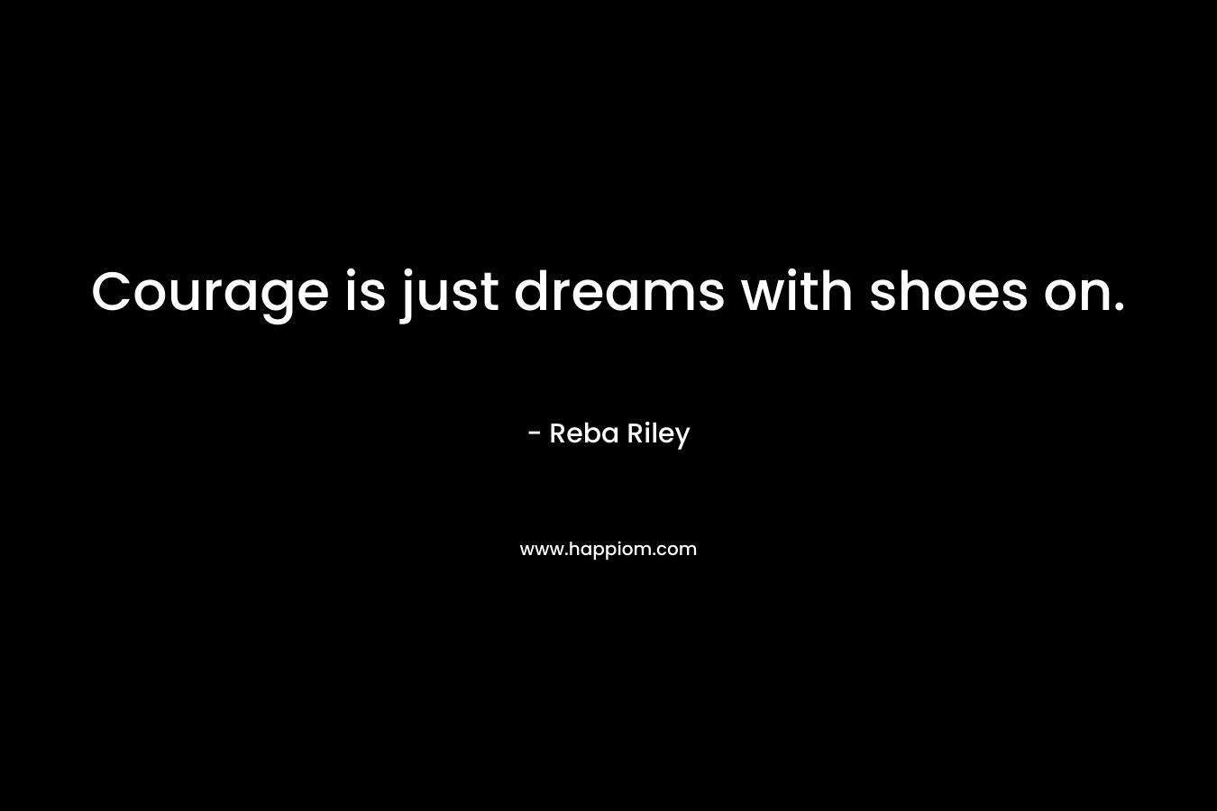 Courage is just dreams with shoes on. – Reba Riley