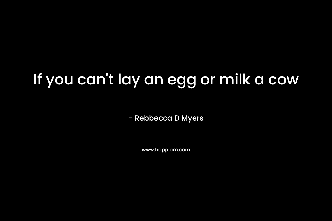 If you can’t lay an egg or milk a cow – Rebbecca D Myers