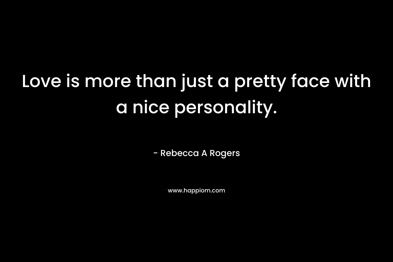 Love is more than just a pretty face with a nice personality. – Rebecca A Rogers
