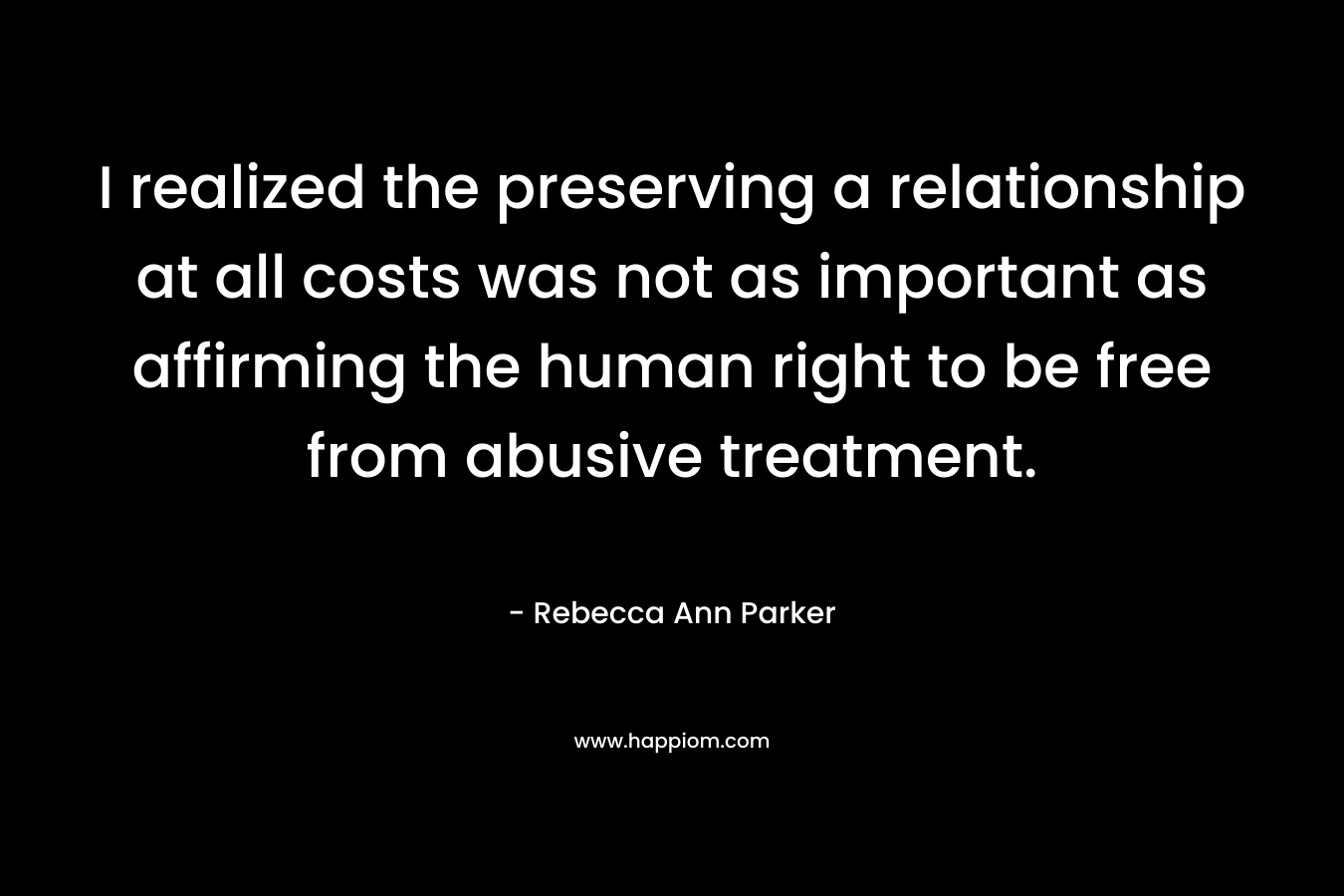 I realized the preserving a relationship at all costs was not as important as affirming the human right to be free from abusive treatment.