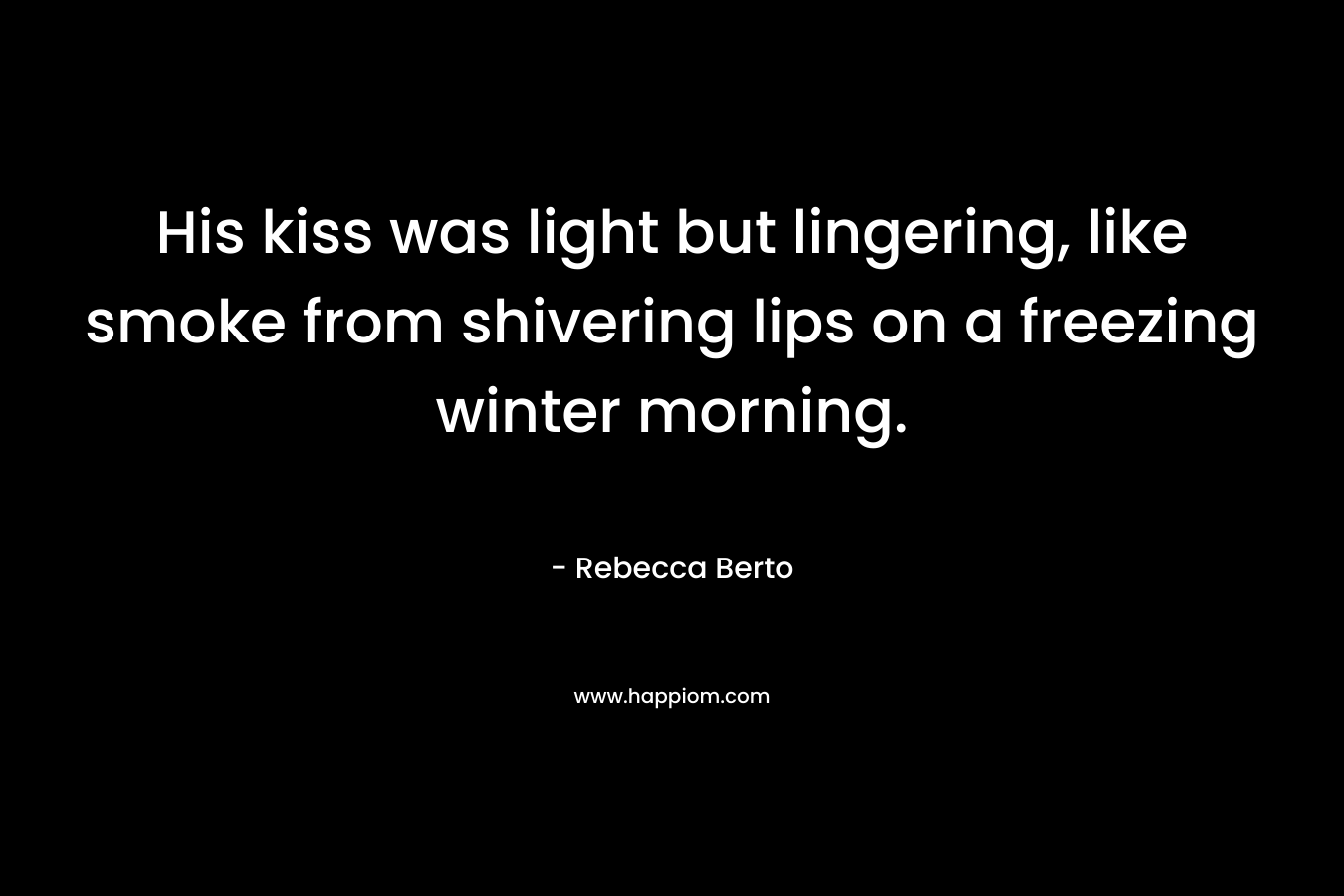 His kiss was light but lingering, like smoke from shivering lips on a freezing winter morning. – Rebecca Berto