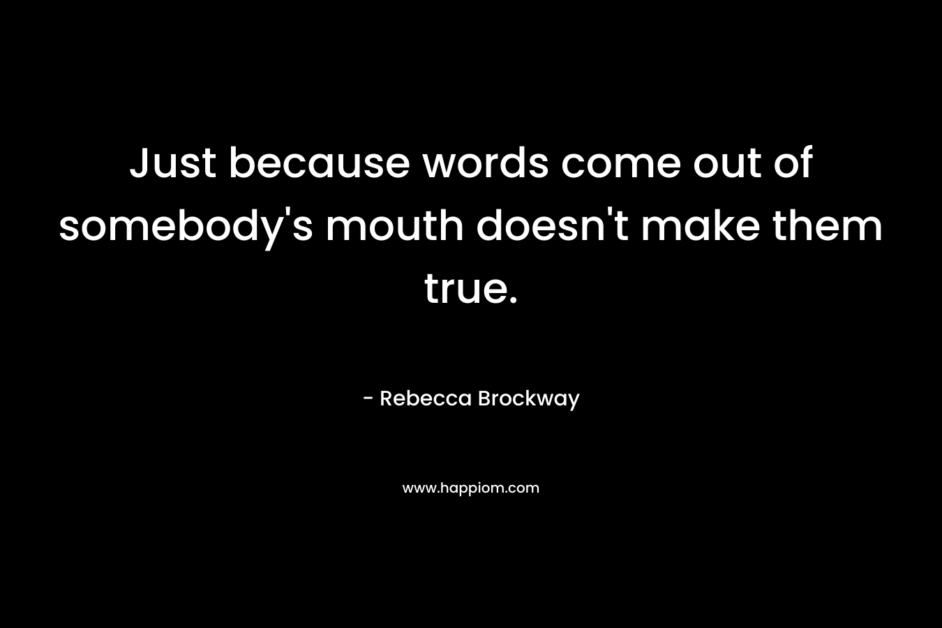 Just because words come out of somebody’s mouth doesn’t make them true. – Rebecca Brockway