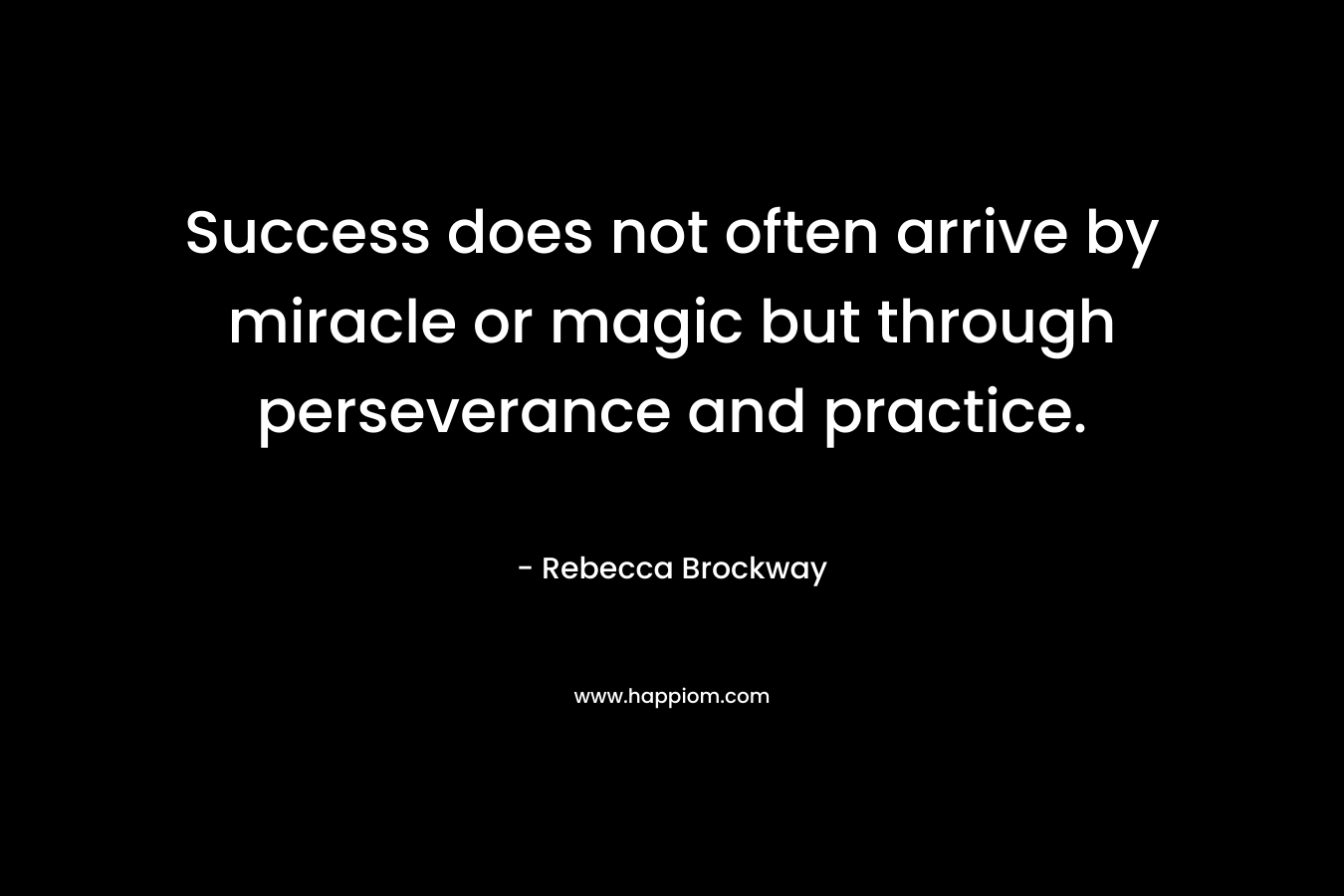 Success does not often arrive by miracle or magic but through perseverance and practice. – Rebecca Brockway