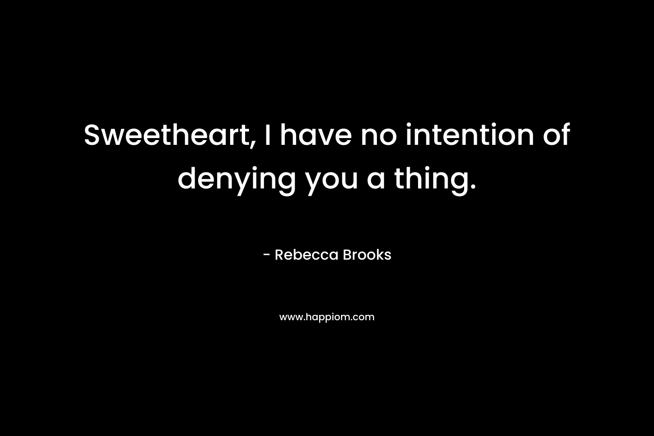 Sweetheart, I have no intention of denying you a thing. – Rebecca Brooks