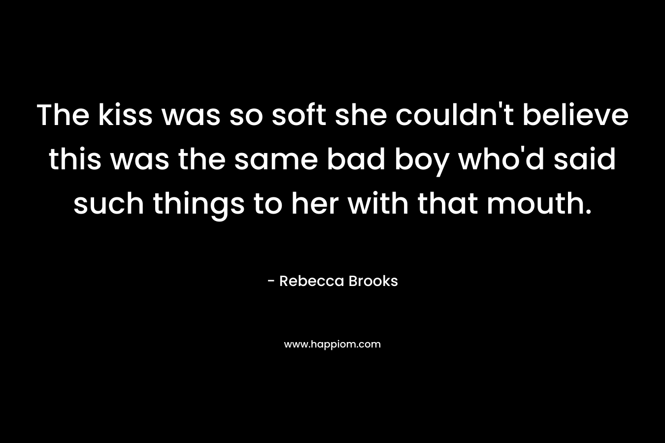 The kiss was so soft she couldn’t believe this was the same bad boy who’d said such things to her with that mouth. – Rebecca Brooks