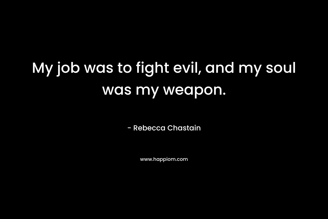 My job was to fight evil, and my soul was my weapon. – Rebecca Chastain