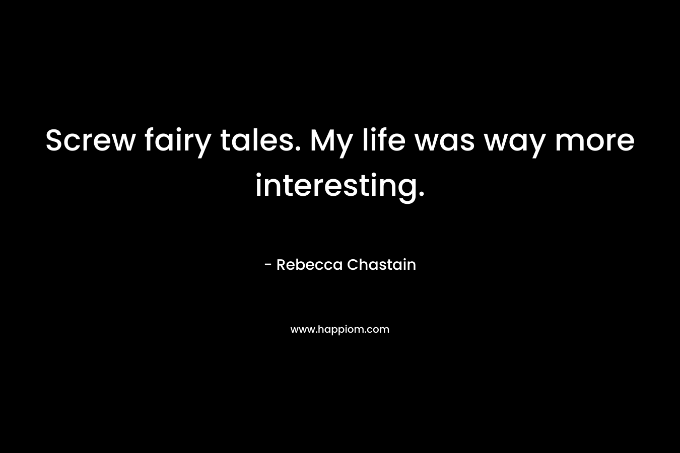 Screw fairy tales. My life was way more interesting. – Rebecca Chastain