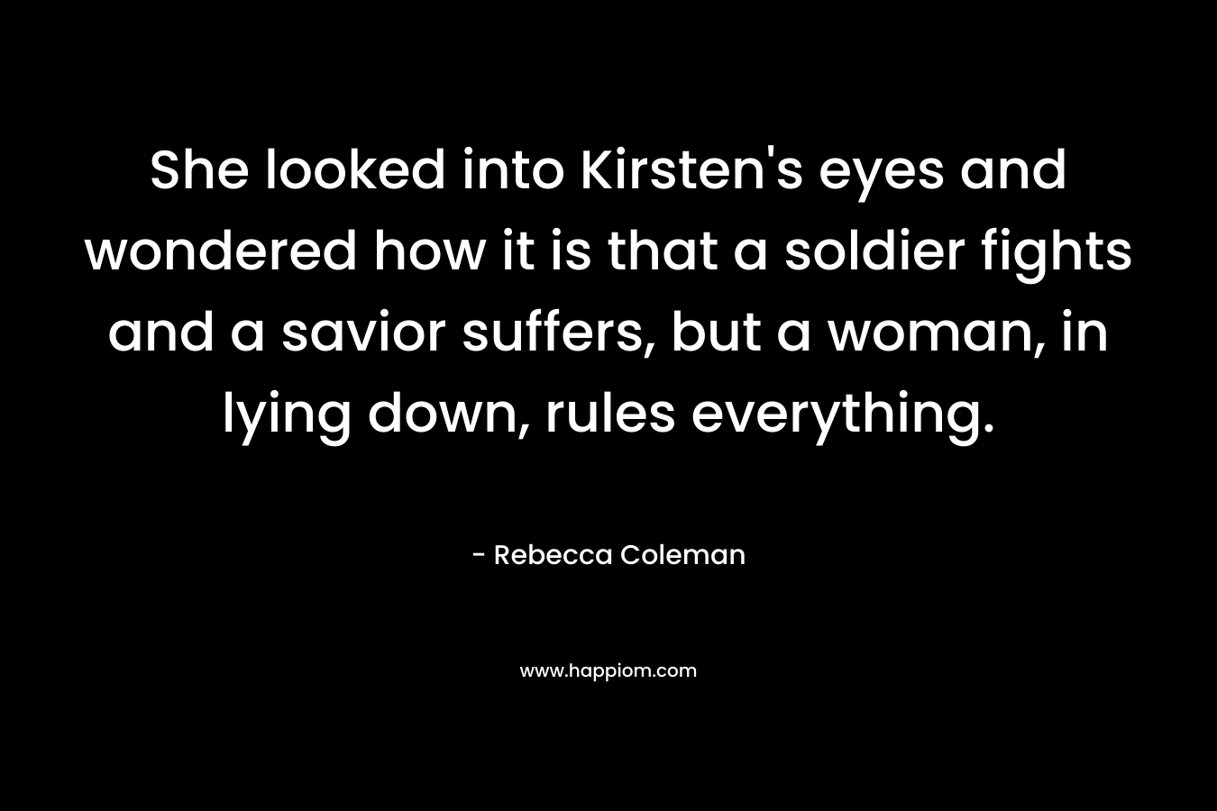 She looked into Kirsten's eyes and wondered how it is that a soldier fights and a savior suffers, but a woman, in lying down, rules everything.