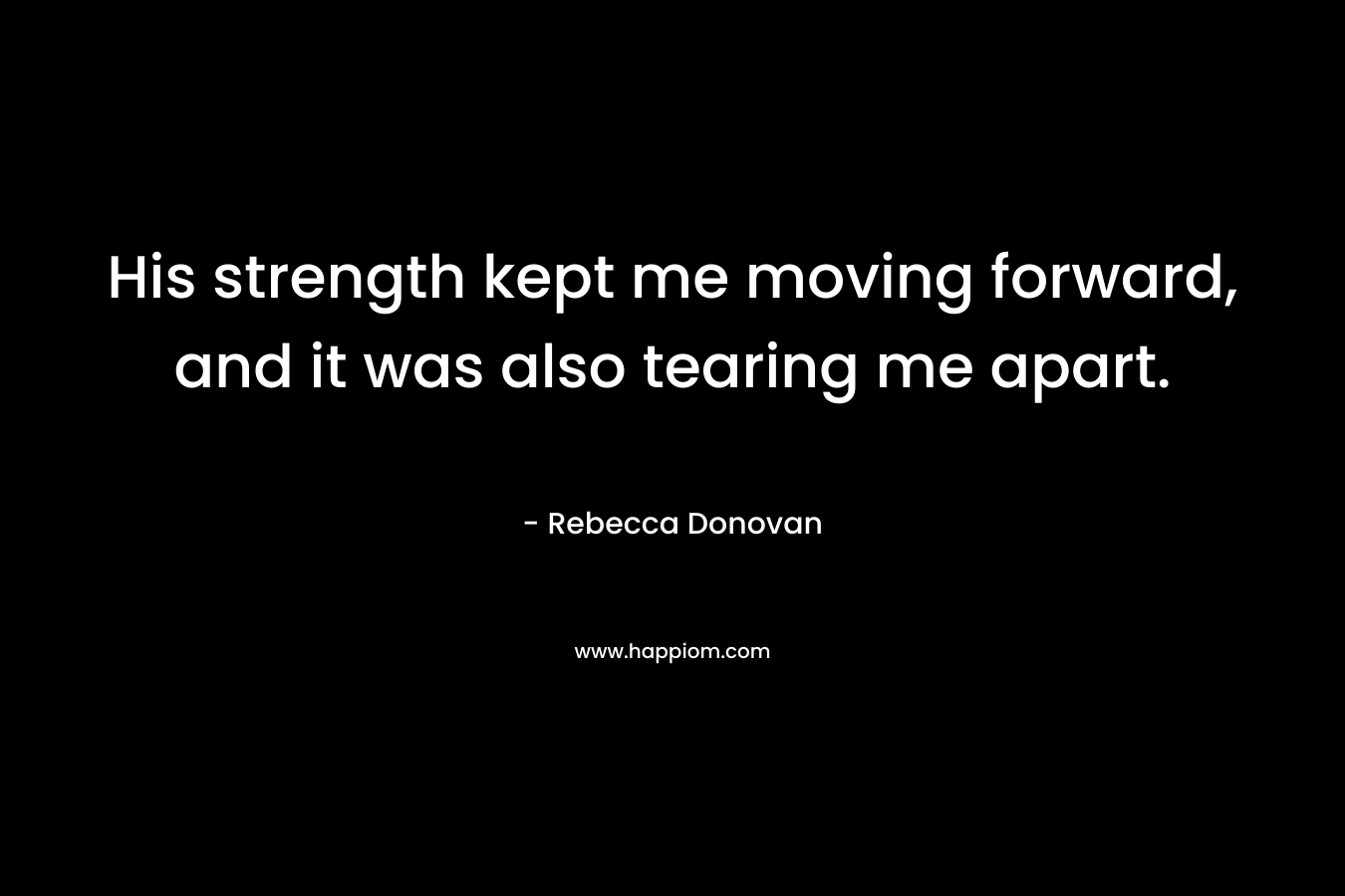 His strength kept me moving forward, and it was also tearing me apart. – Rebecca Donovan