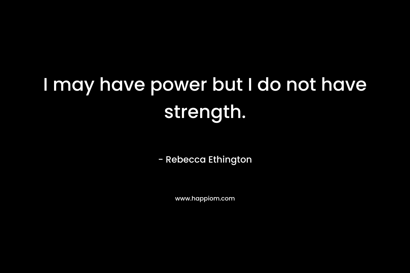 I may have power but I do not have strength. – Rebecca Ethington