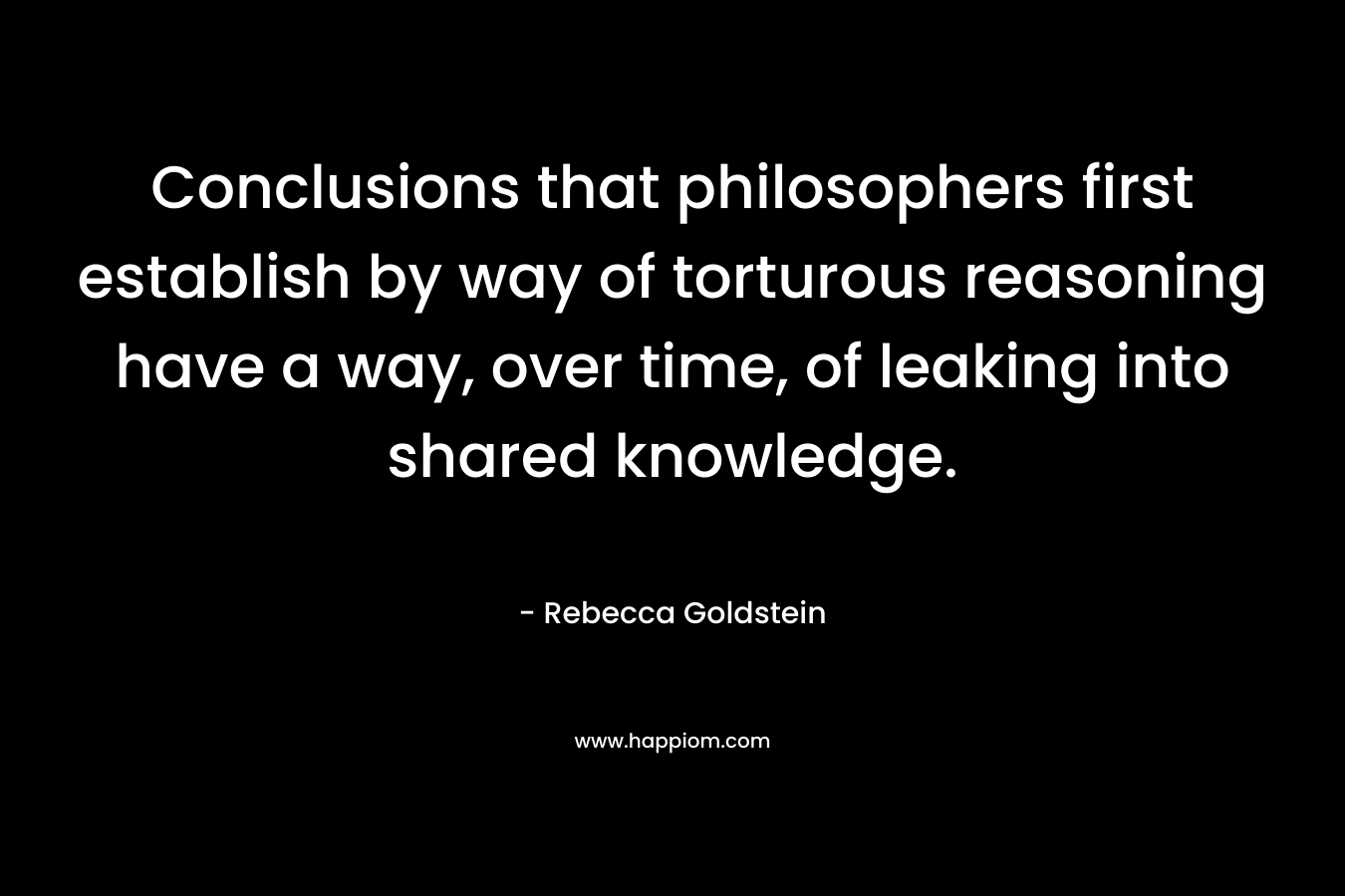 Conclusions that philosophers first establish by way of torturous reasoning have a way, over time, of leaking into shared knowledge.