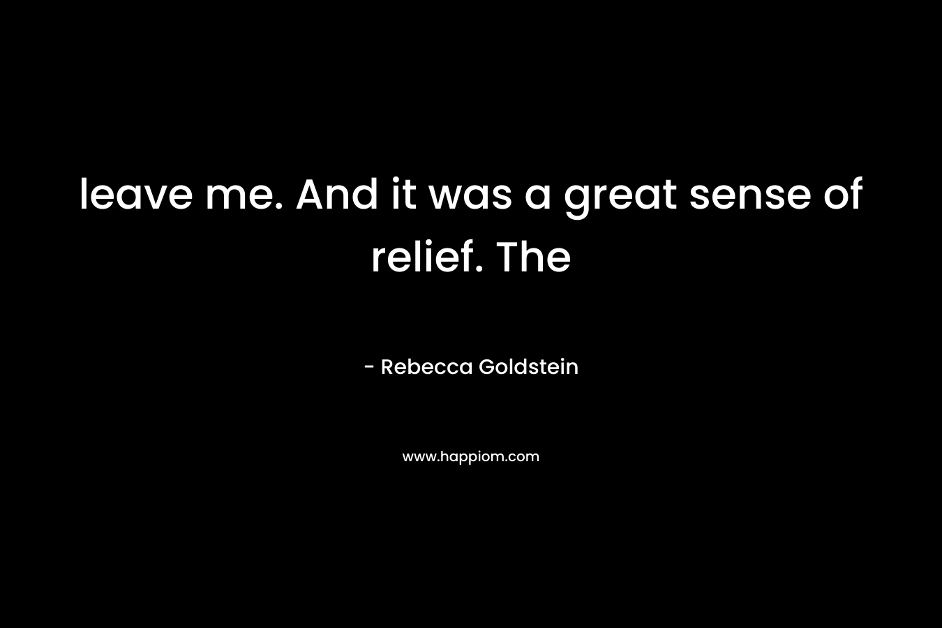 leave me. And it was a great sense of relief. The – Rebecca Goldstein