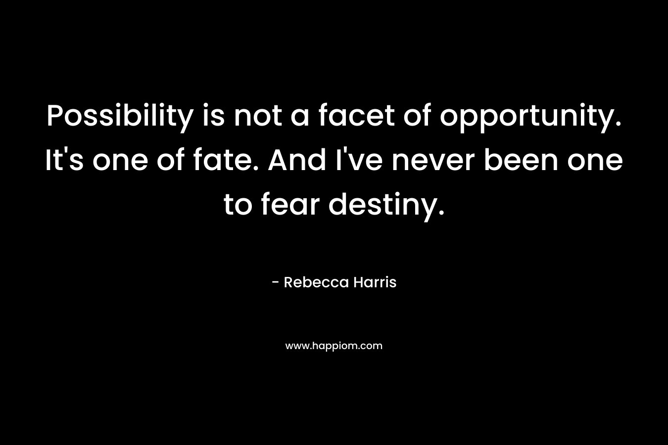 Possibility is not a facet of opportunity. It’s one of fate. And I’ve never been one to fear destiny. – Rebecca Harris