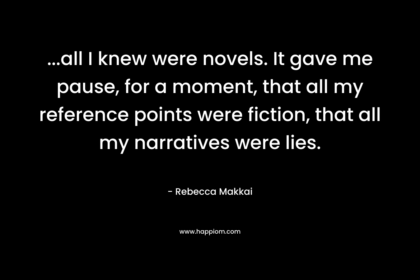 ...all I knew were novels. It gave me pause, for a moment, that all my reference points were fiction, that all my narratives were lies.