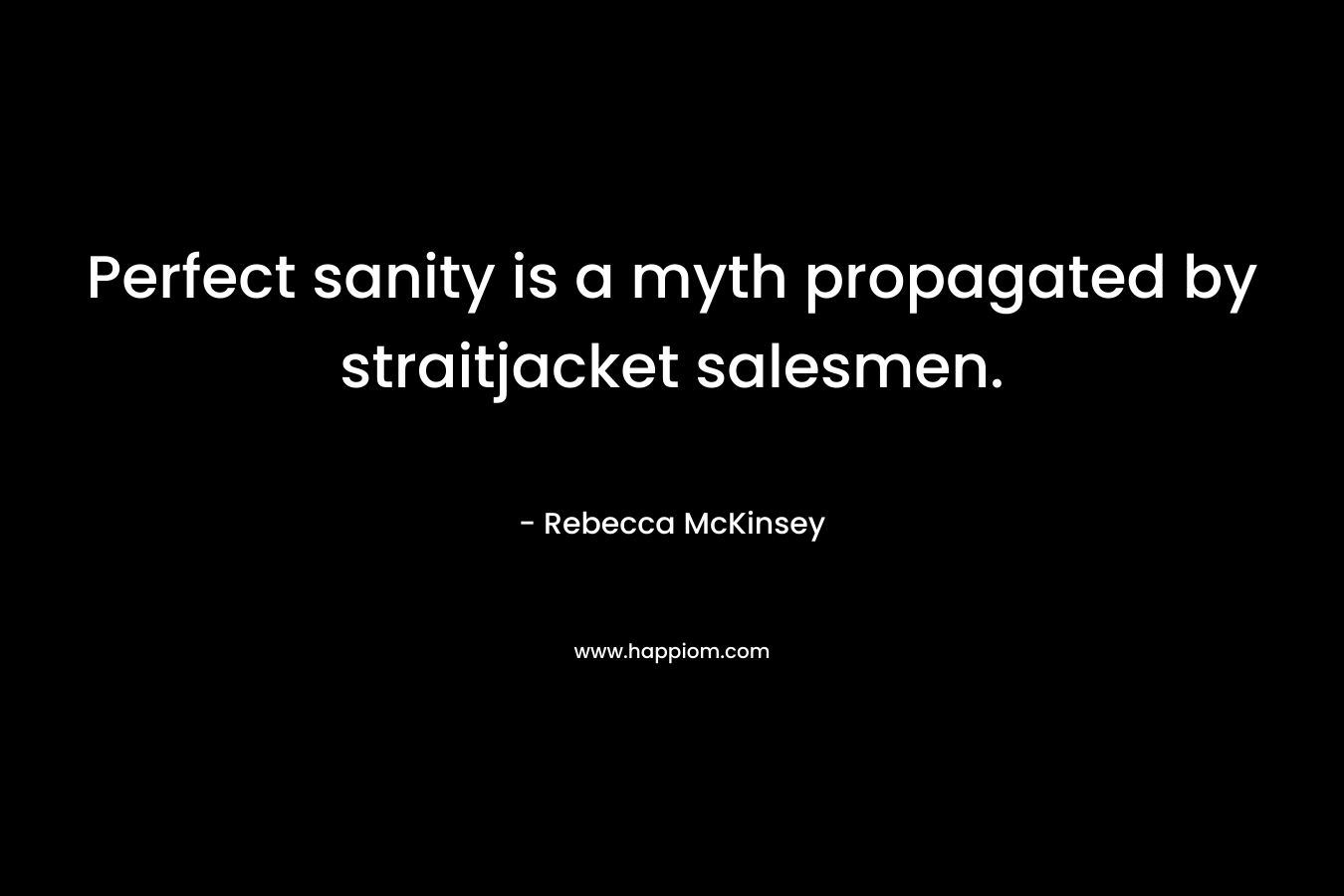 Perfect sanity is a myth propagated by straitjacket salesmen. – Rebecca McKinsey