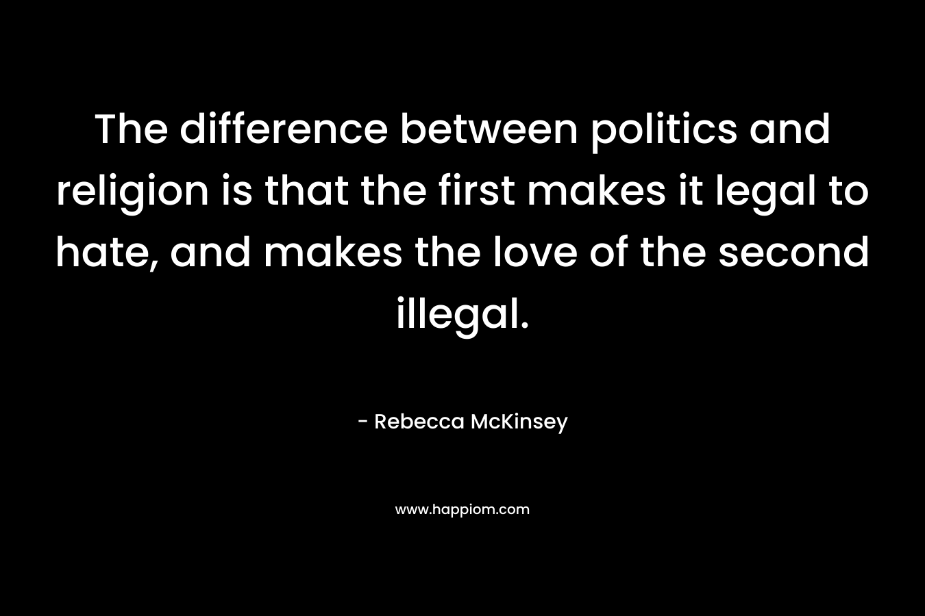 The difference between politics and religion is that the first makes it legal to hate, and makes the love of the second illegal.