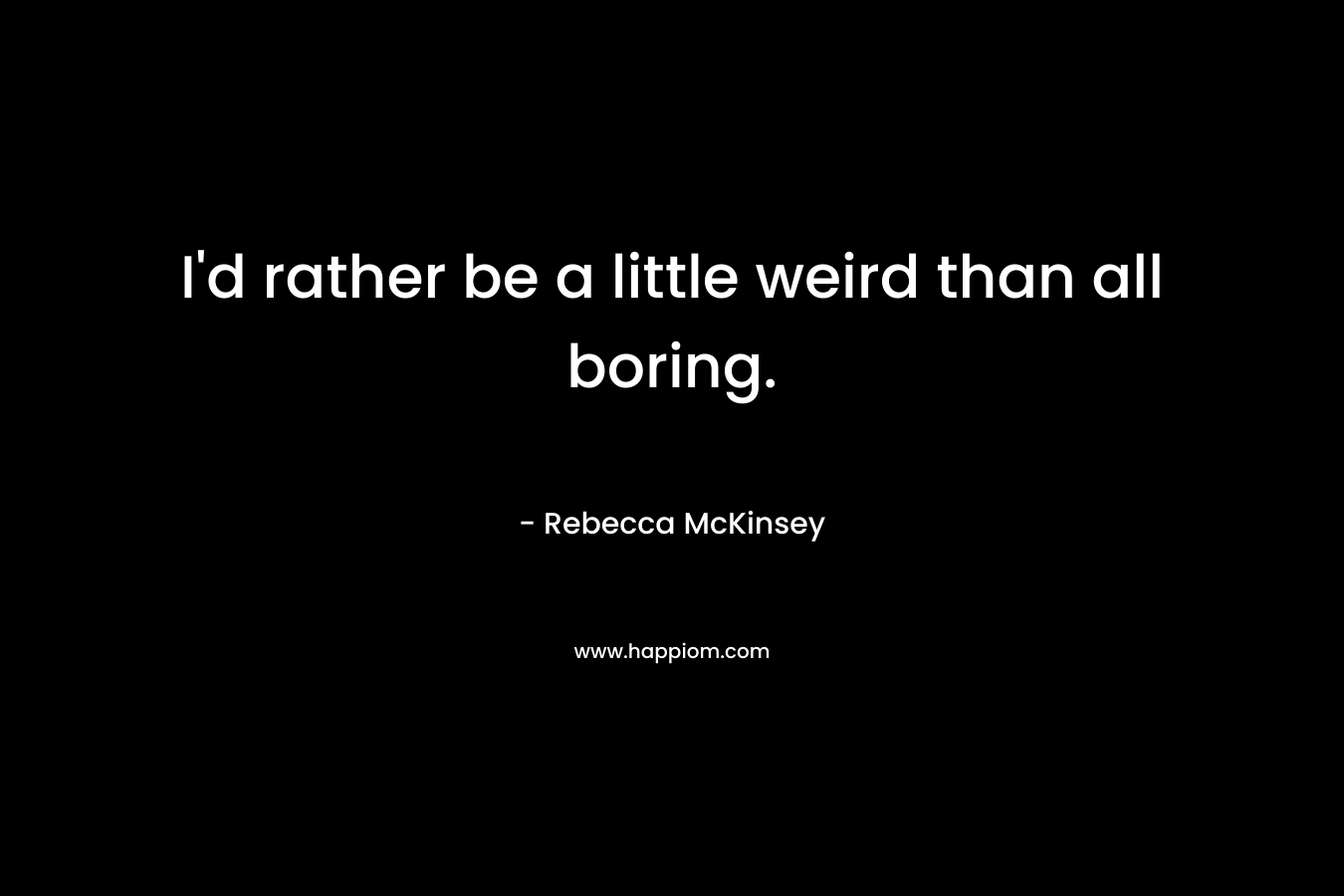 I’d rather be a little weird than all boring. – Rebecca McKinsey