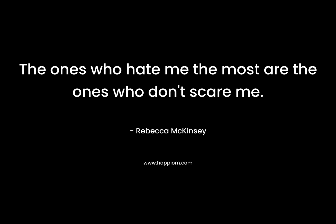 The ones who hate me the most are the ones who don’t scare me. – Rebecca McKinsey