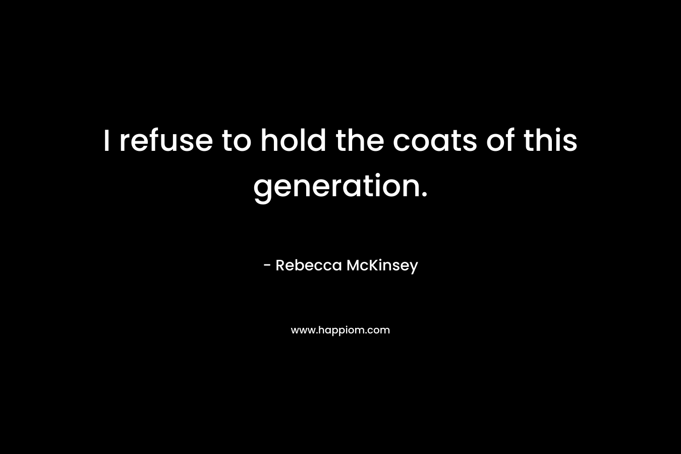 I refuse to hold the coats of this generation. – Rebecca McKinsey