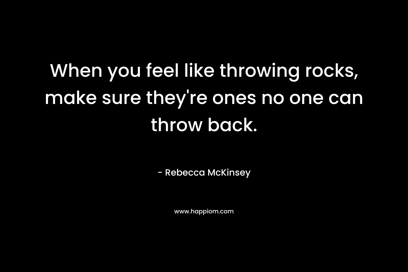 When you feel like throwing rocks, make sure they’re ones no one can throw back. – Rebecca McKinsey