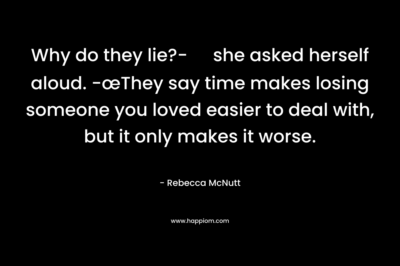 Why do they lie?- she asked herself aloud. -œThey say time makes losing someone you loved easier to deal with, but it only makes it worse.