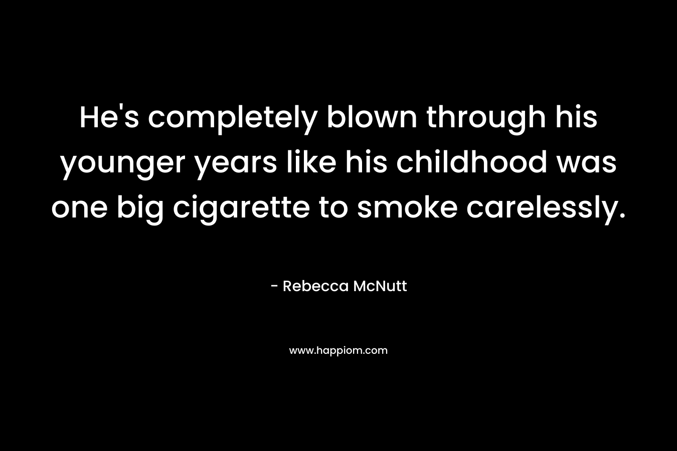 He's completely blown through his younger years like his childhood was one big cigarette to smoke carelessly.