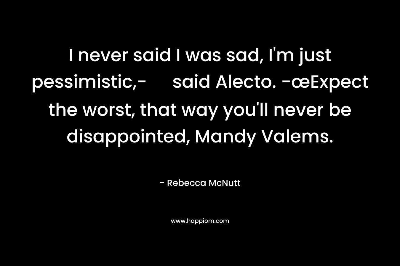 I never said I was sad, I'm just pessimistic,- said Alecto. -œExpect the worst, that way you'll never be disappointed, Mandy Valems.