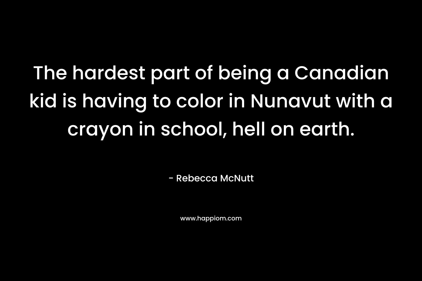 The hardest part of being a Canadian kid is having to color in Nunavut with a crayon in school, hell on earth.