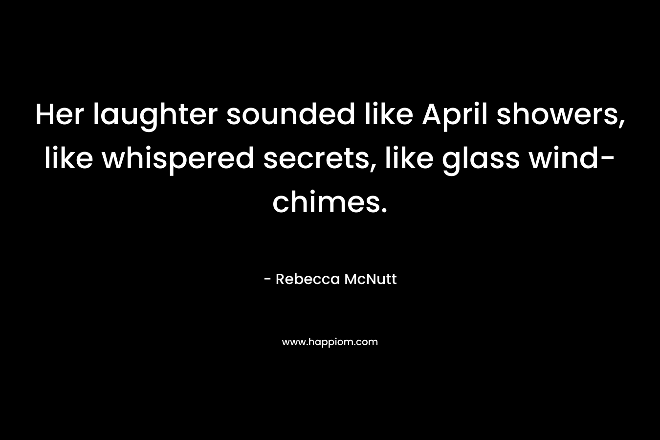 Her laughter sounded like April showers, like whispered secrets, like glass wind-chimes.