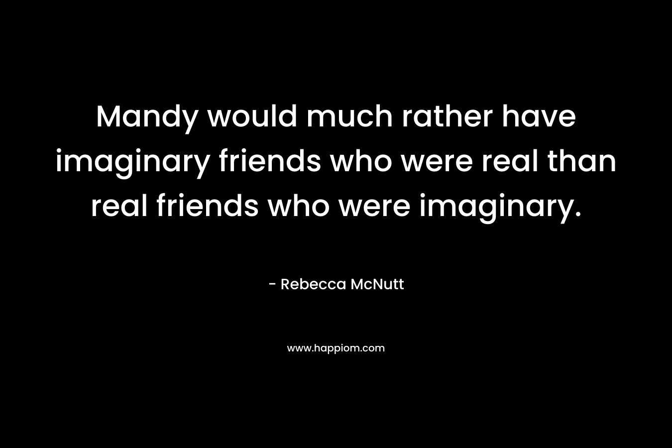 Mandy would much rather have imaginary friends who were real than real friends who were imaginary.