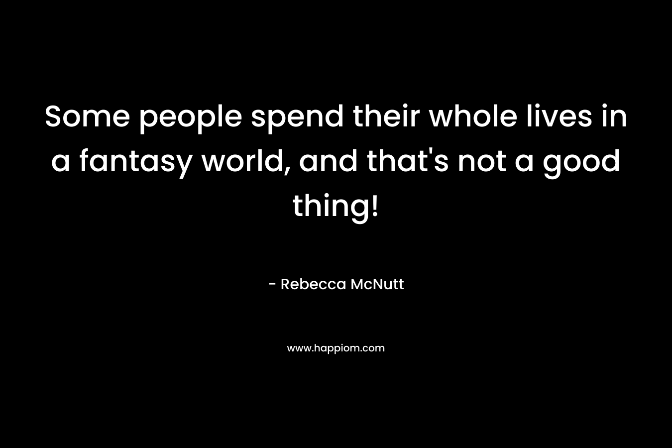 Some people spend their whole lives in a fantasy world, and that's not a good thing!