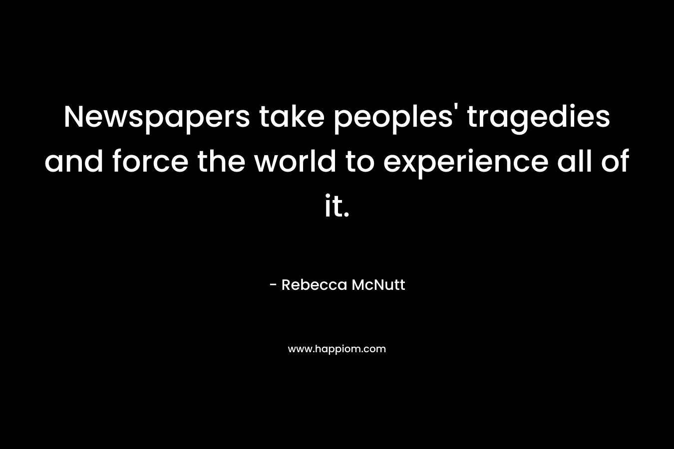 Newspapers take peoples’ tragedies and force the world to experience all of it. – Rebecca McNutt