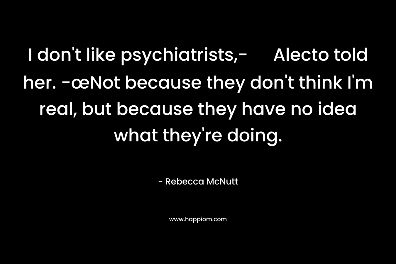 I don't like psychiatrists,- Alecto told her. -œNot because they don't think I'm real, but because they have no idea what they're doing.