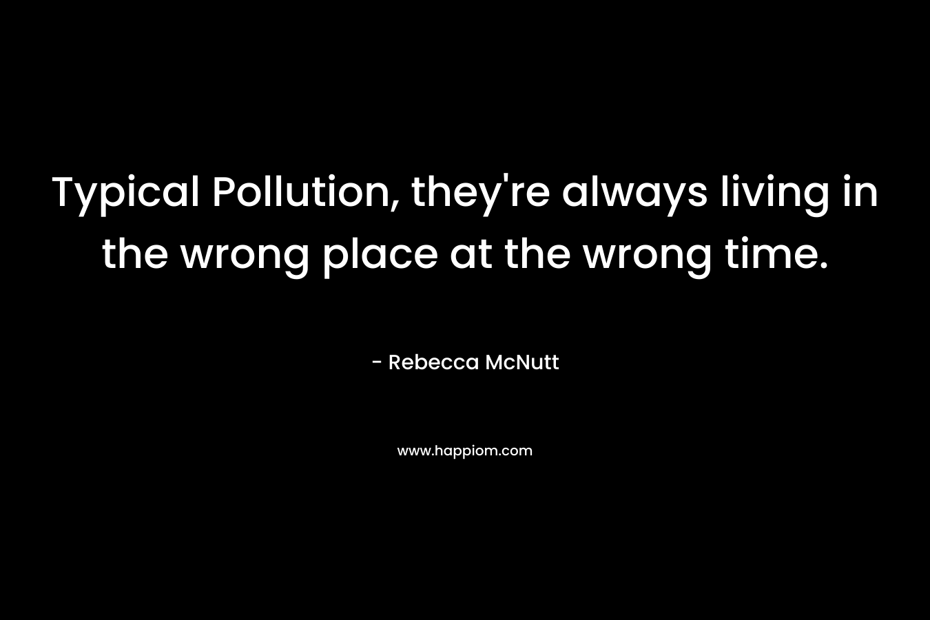 Typical Pollution, they're always living in the wrong place at the wrong time.