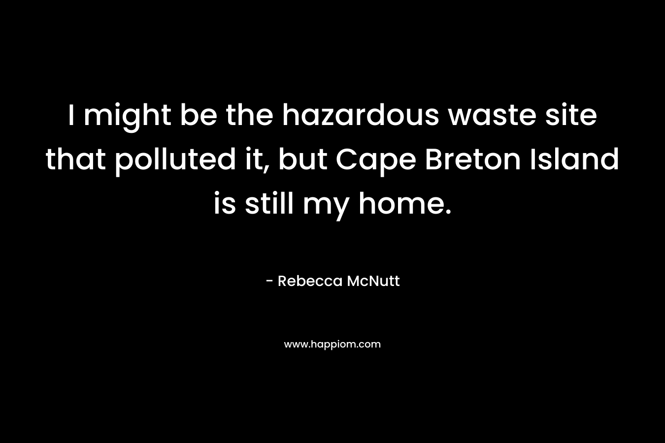I might be the hazardous waste site that polluted it, but Cape Breton Island is still my home. – Rebecca McNutt