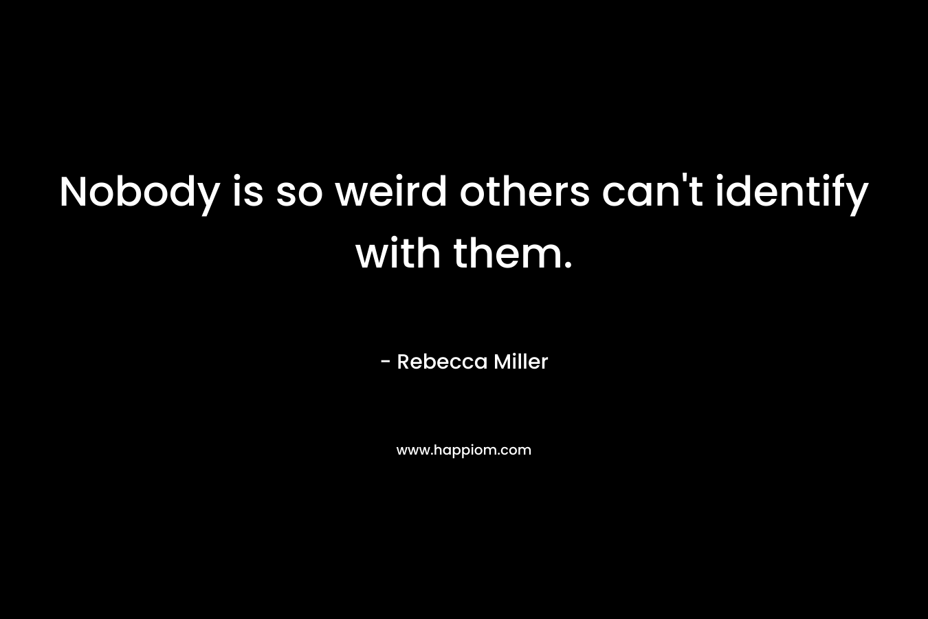 Nobody is so weird others can’t identify with them. – Rebecca Miller