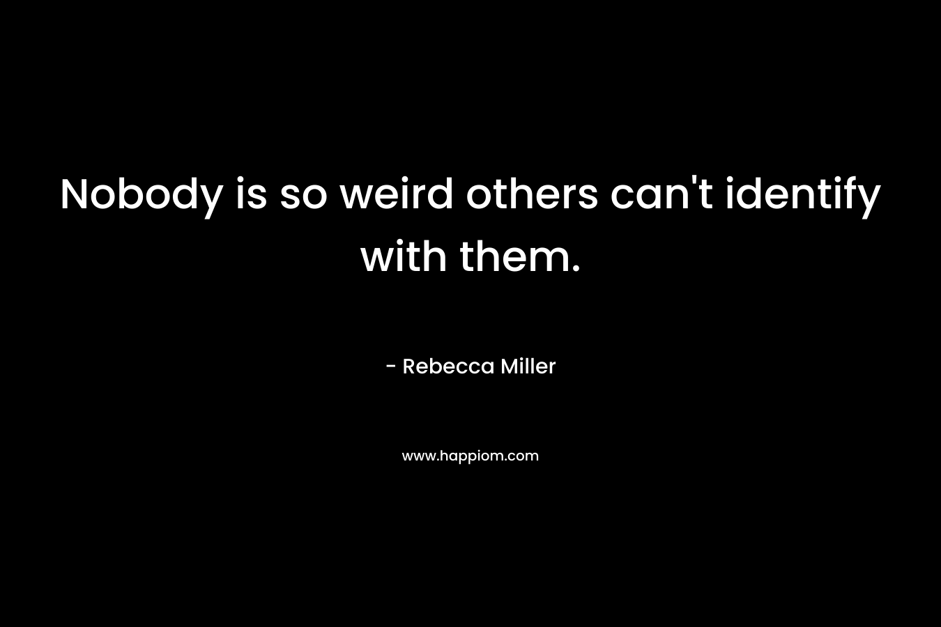 Nobody is so weird others can't identify with them.