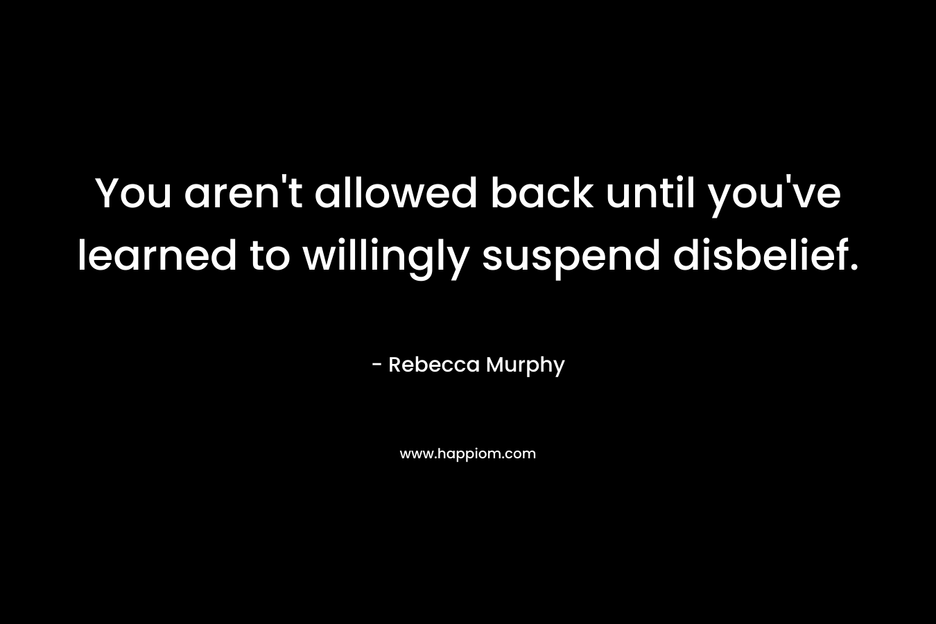 You aren’t allowed back until you’ve learned to willingly suspend disbelief. – Rebecca Murphy