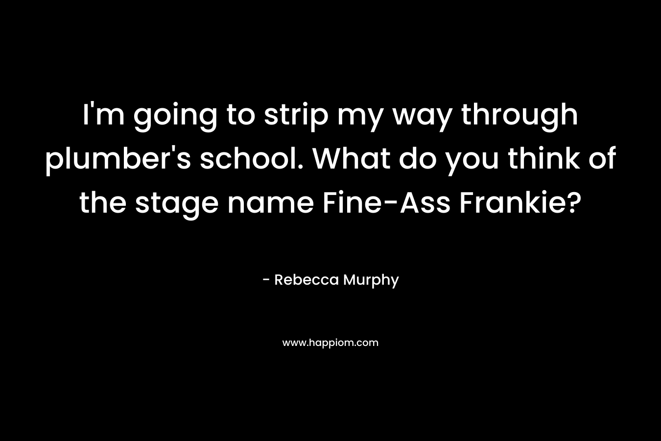 I’m going to strip my way through plumber’s school. What do you think of the stage name Fine-Ass Frankie? – Rebecca Murphy